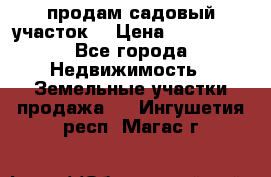 продам садовый участок  › Цена ­ 199 000 - Все города Недвижимость » Земельные участки продажа   . Ингушетия респ.,Магас г.